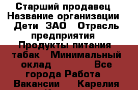 Старший продавец › Название организации ­ Дети, ЗАО › Отрасль предприятия ­ Продукты питания, табак › Минимальный оклад ­ 28 000 - Все города Работа » Вакансии   . Карелия респ.,Костомукша г.